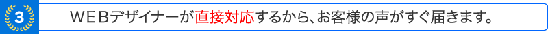 ＷＥＢデザイナーが直接対応するから、お客様の声がすぐ届きます。