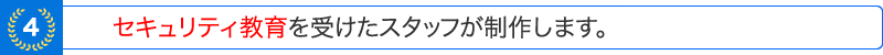 セキュリティ教育を受けたスタッフが制作します。