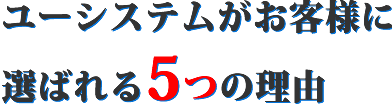 ユーシステムがお客様に選ばれる5つの理由